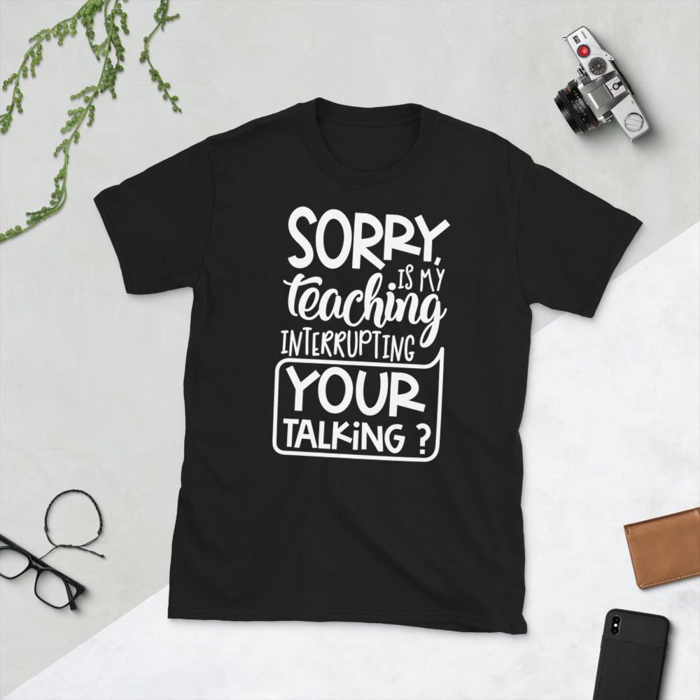 Sorry, Is My Teaching Interrupting Your Talking? Softstyle Unisex Tee