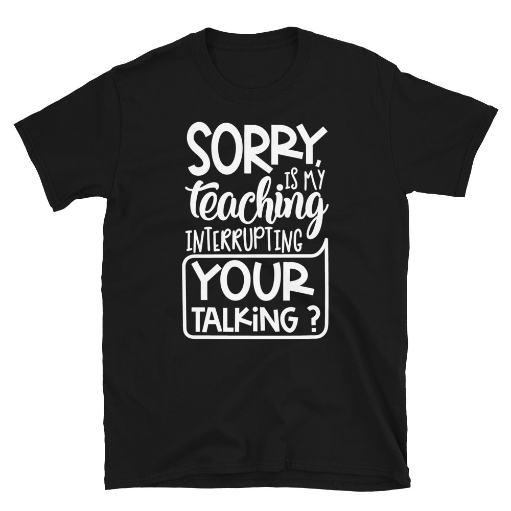 Sorry, Is My Teaching Interrupting Your Talking? Softstyle Unisex Tee