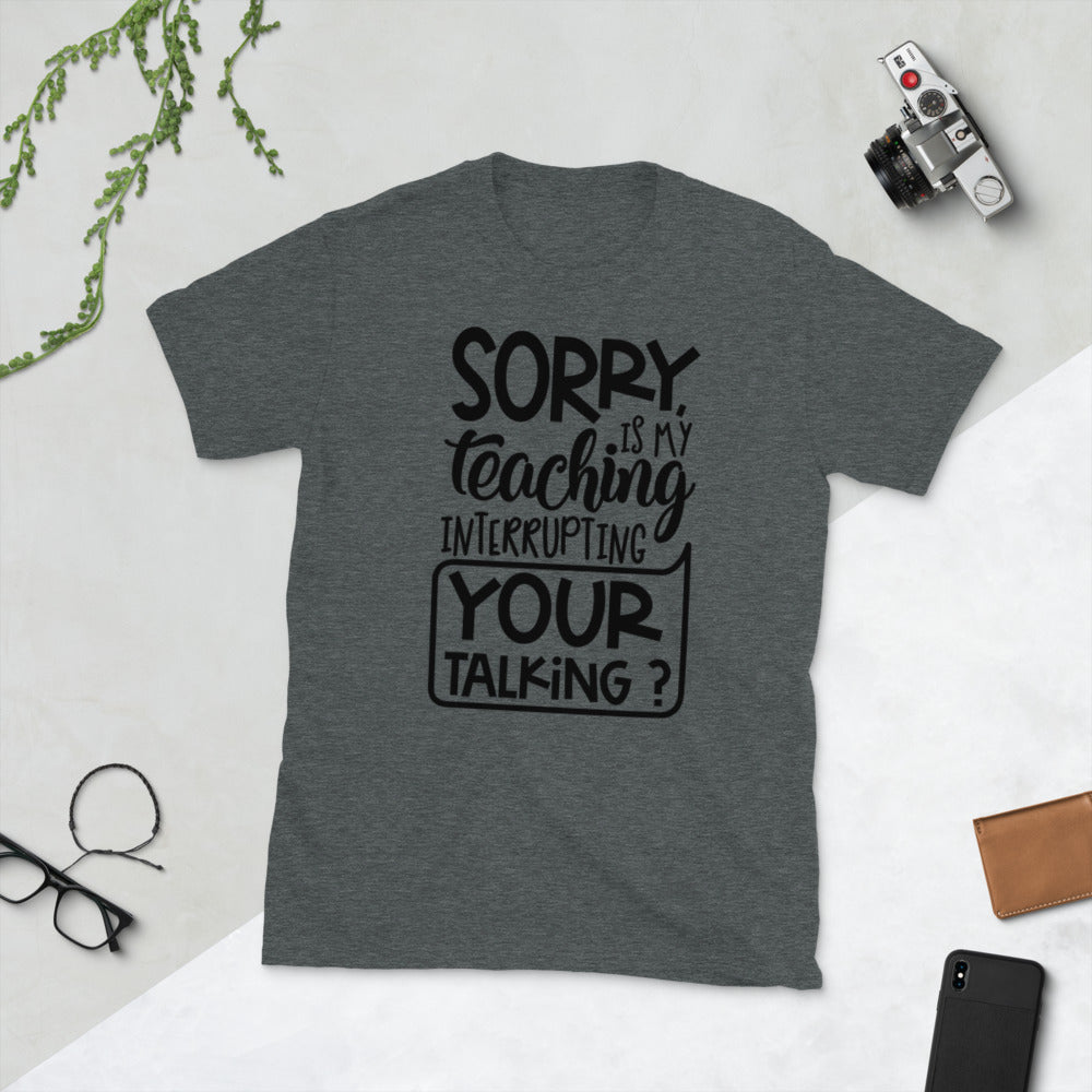 Sorry, Is My Teaching Interrupting Your Talking? Softstyle Unisex Tee