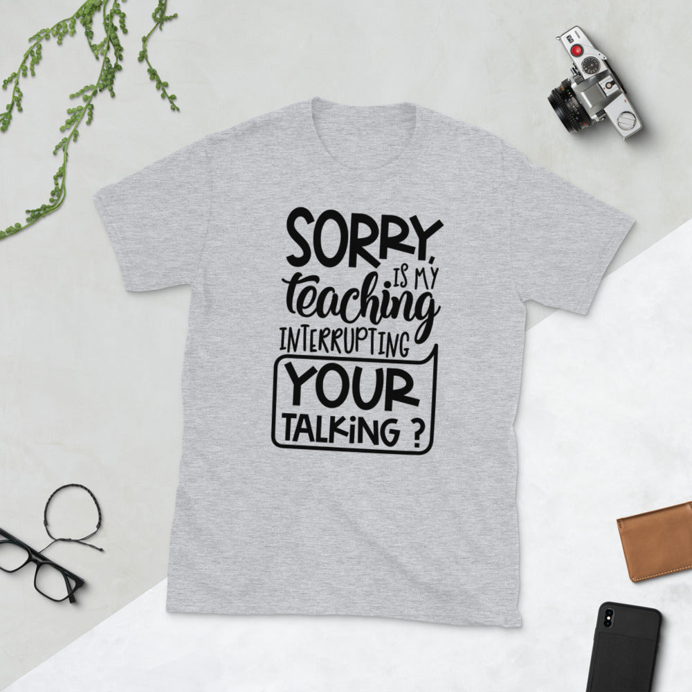 Sorry, Is My Teaching Interrupting Your Talking? Softstyle Unisex Tee