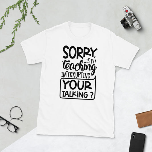 Sorry, Is My Teaching Interrupting Your Talking? Softstyle Unisex Tee