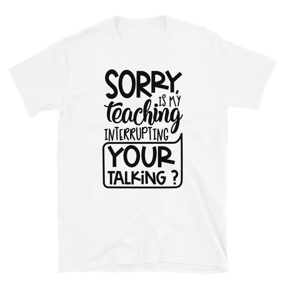 Sorry, Is My Teaching Interrupting Your Talking? Softstyle Unisex Tee